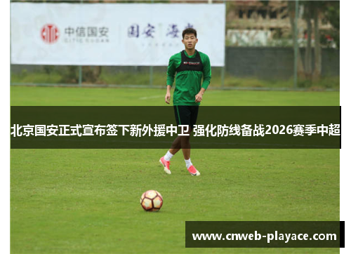 北京国安正式宣布签下新外援中卫 强化防线备战2026赛季中超