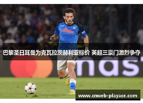 巴黎圣日耳曼为克瓦拉茨赫利亚标价 英超三豪门激烈争夺